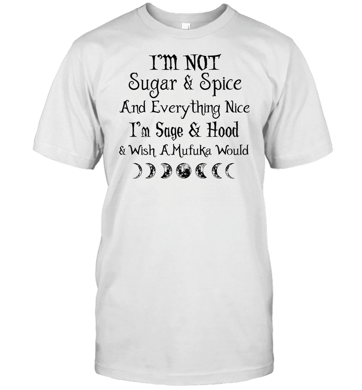 I'm Not Sugar And Spice And Everything Nice I'm Sage And Hood And Wish A Mufuka Would Shirt Funny Quote Shirts