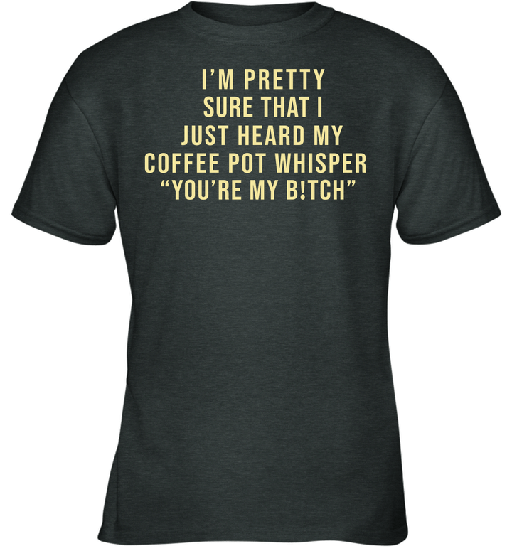 I'm Pretty Sure That I Just Heard My Coffee Pot Whisper You're My Bitch Funny Quote Shirt