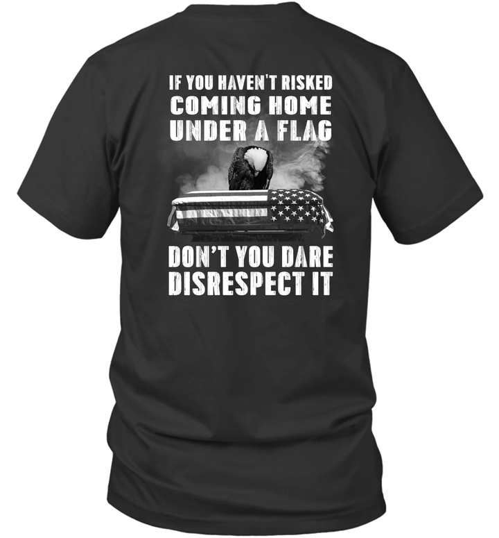 If You Haven't Risked Coming Home Under A Flag Don't You Dare Disrespect It Shirt Veteran Gift T-Shirt