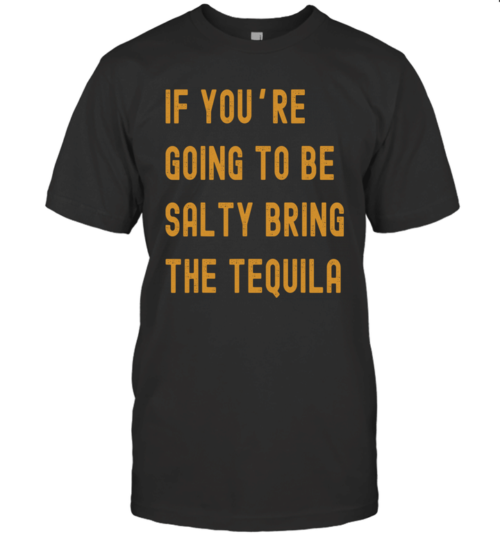 If You're Going To Be Salty Bring The Tequila Shirt