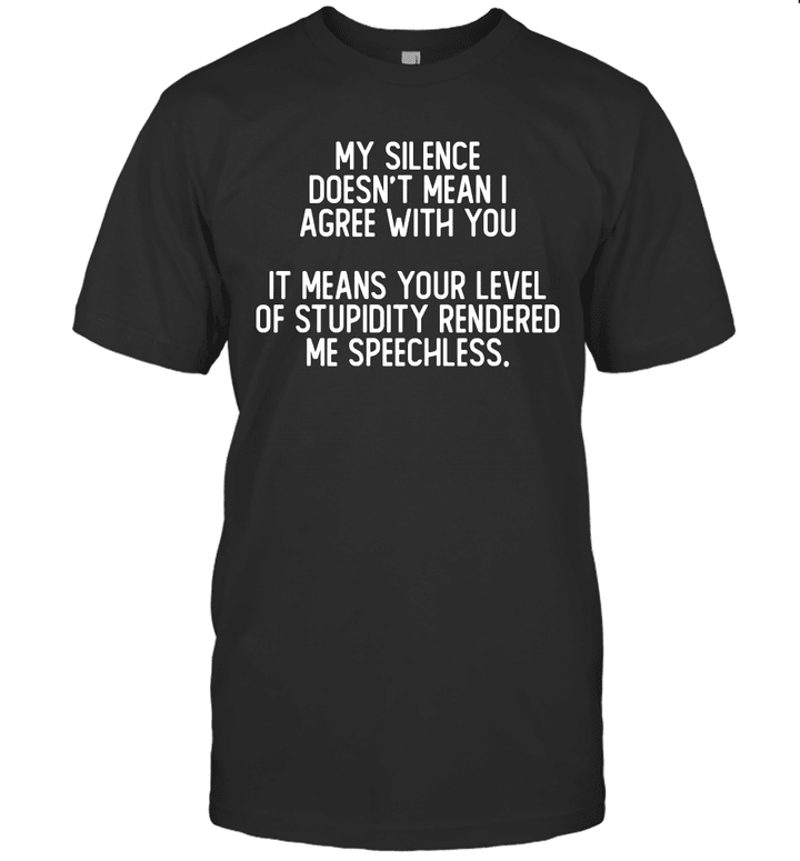 My Silence Doesn't Mean That I Agree With You It Means Your Level Of Stupidity Rendered Me Speechless Shirt