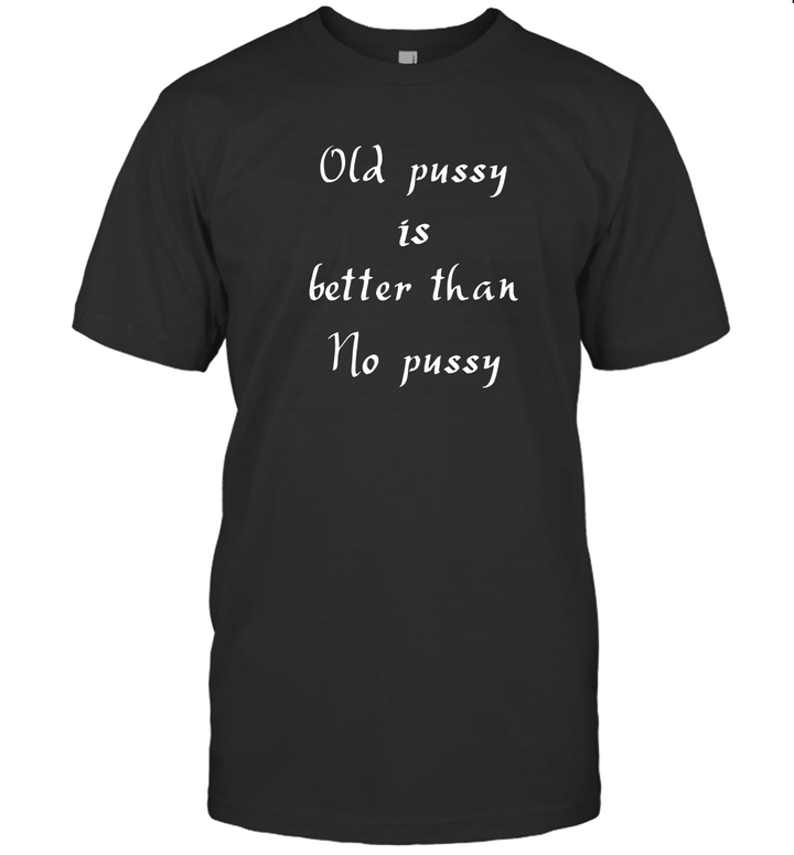 Old Pussy Is Better Than No Pussy Shirt Funny Quote Shirts