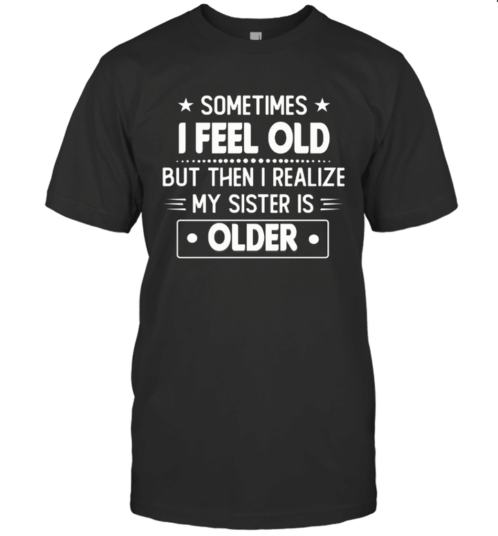 Sometimes I Feel Old But Then I Realize My Sister Is Older Funny Shirt