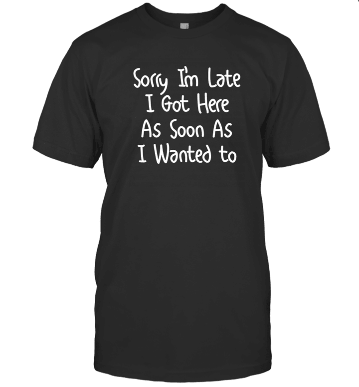 Sorry I'm Late I Got Here As Soon As I Wanted To Shirt Funny Quote T Shirt