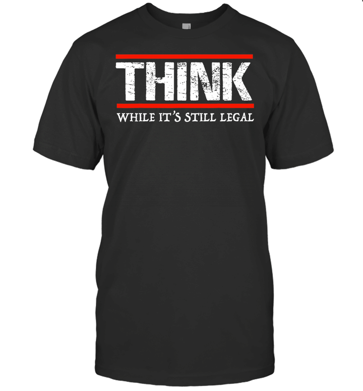 Think While It's Still Legal Shirt Funny Sarcastic T Shirt