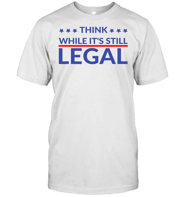 Think While It's Still Legal Shirt Funny Quote T Shirt