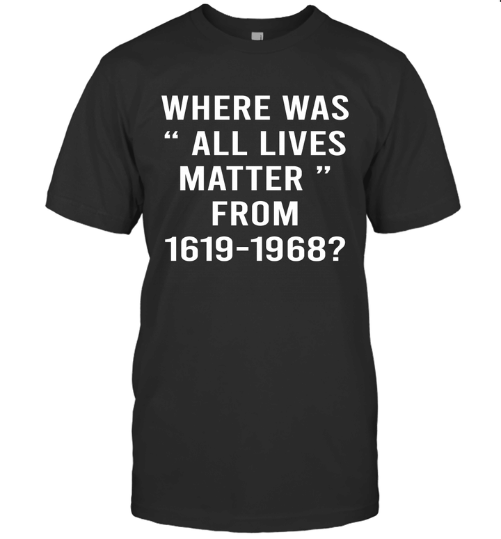 Where Was All Lives Matter From 1619 To 1968 T-Shirt
