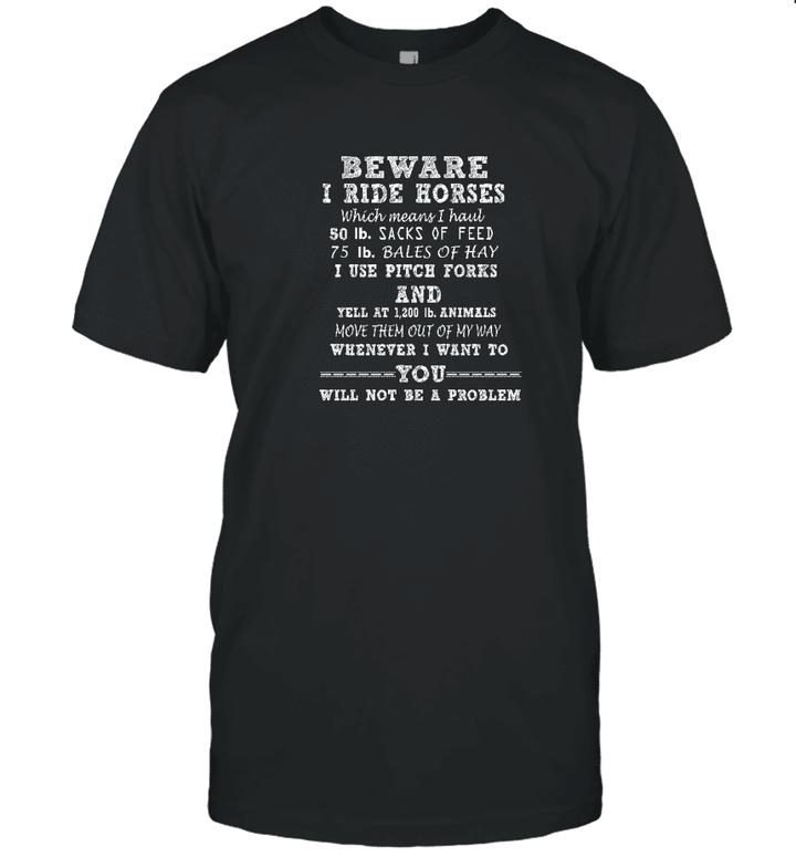 Be Aware I Ride Horses, Which Mean I Haul 50 lb Sacks Of Feed, 75 lb Bales Of Hay, I Use Pitch Forks And Yell At 1200 lb Animals, Move Them Out Of My Way, Whenever I Want To Gift Funny Unisex T Shirt