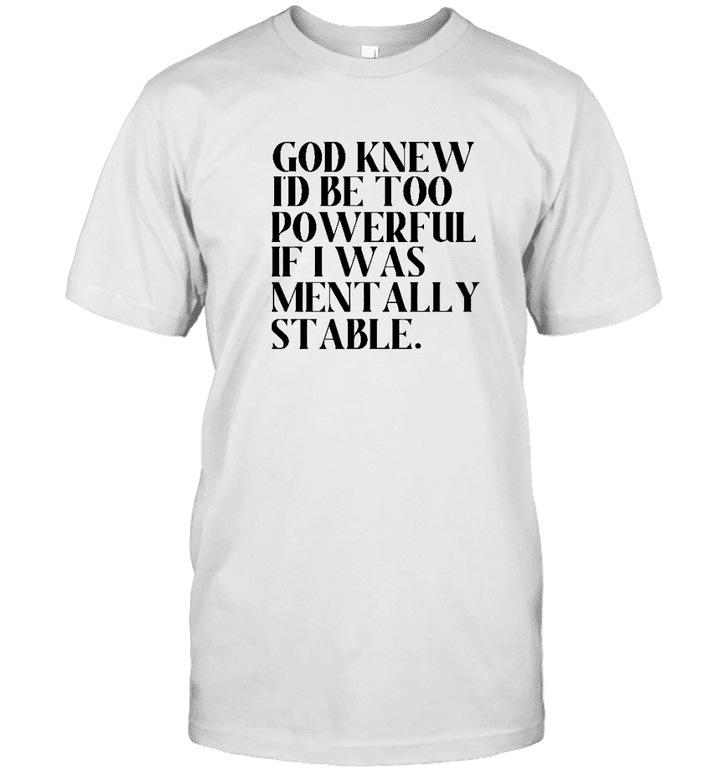God Knew Id Be Too Powerful If I Was Mentally Stable Shirt