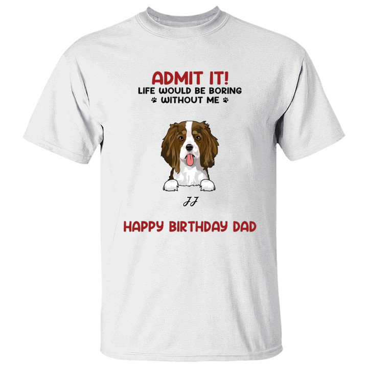Admit It! Life Would Be Boring Without Us Dog Personalised Custom T Shirt, Father’s Day, Mother’s Day, Gift For Dog Owners, Dog Lovers