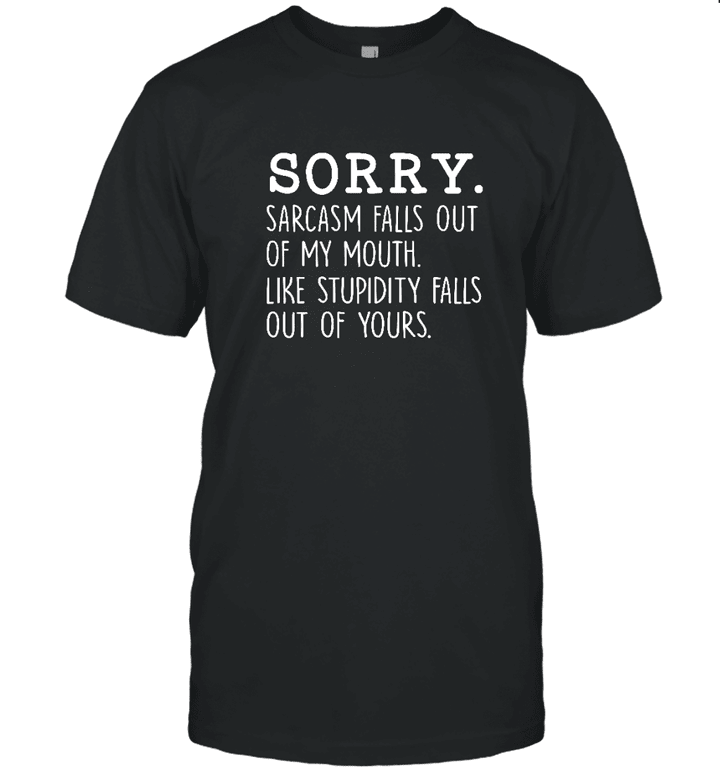Sorry Sarcasm Falls Out Of My Mouth Like Stupidity Falls Out Of Yours Quotes Shirt