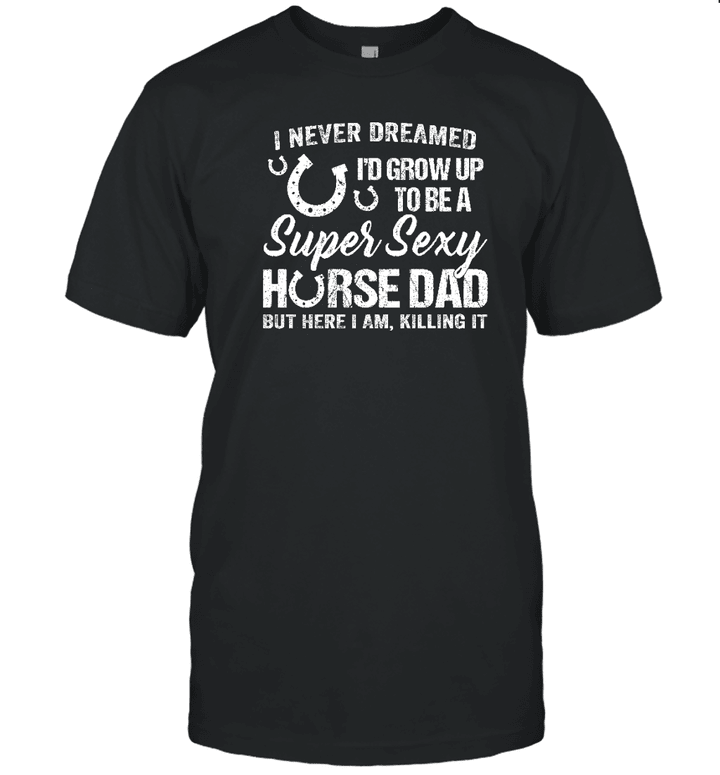 I Never Dreamed I'd Grow Up To Be A Super Sexy Horse Dad Shirt