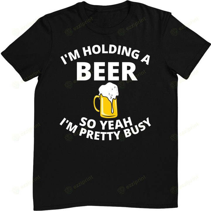 Funny I'm Holding a Beer So Yeah I'm Pretty Busy T-Shirt