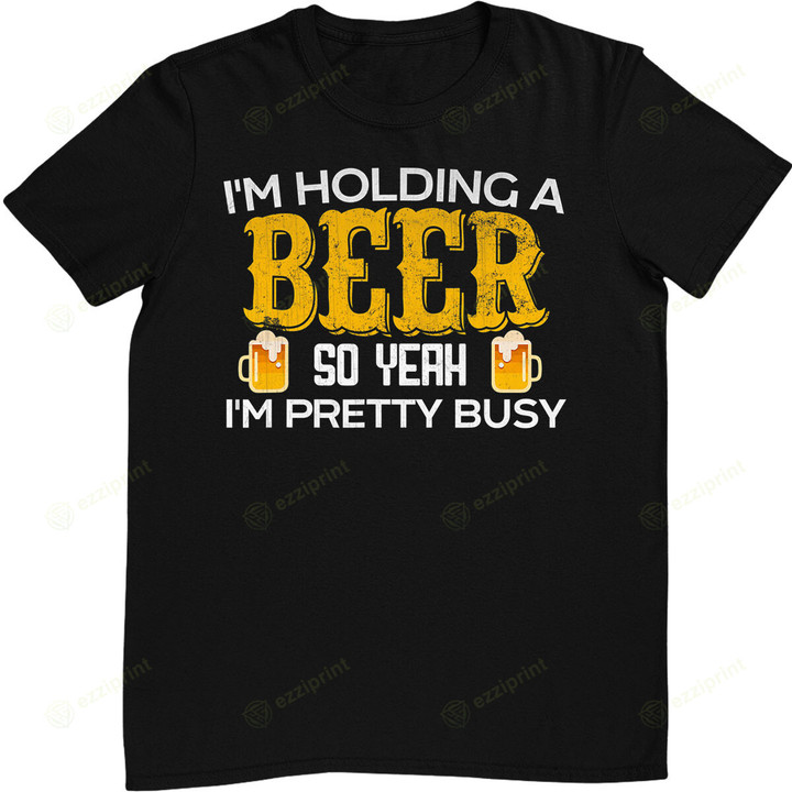 I'm Holding a Beer So Yeah I'm Pretty Busy T-Shirt