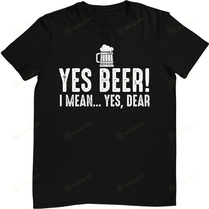 Yes Beer I Mean Yes Dear Fathers Day Gift For Dad T-Shirt