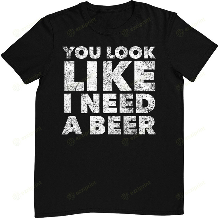 You Look Like I Need A Beer - Funny Drinking Alcohol Drunk T-Shirt