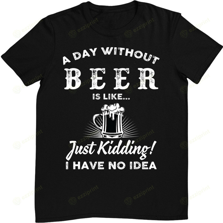 A Day Without Beer Is Like Just Kidding I Have No Idea Funny T-Shirt