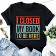 I closed my book to be here  T shirt hoodie sweater  size S-5XL