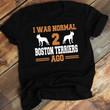 Dog Lovers Boston Terrier I Was Normal 2 Boston Terrier Ago T Shirt Hoodie Sweater  size S-5XL