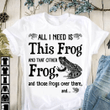All i need is this frog and that other frog and those frogs over there and T shirt hoodie sweater  size S-5XL