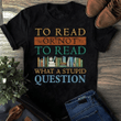For book lovers to read or not to read what a stupid question T shirt hoodie sweater  size S-5XL