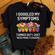 Flowers i googled my symptoms turned out i just need more flowers T Shirt Hoodie Sweater  size S-5XL