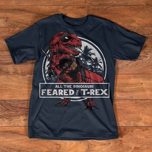 All The Dinosaurs Feared The T Rex Deadpool T Rex T shirt hoodie sweater  size S-5XL