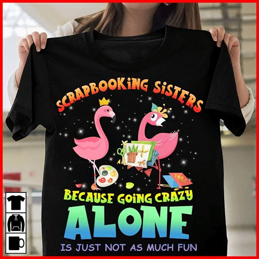 Flamingo scrapbooking sisters because going crazy alone is just not as much fun T shirt hoodie sweater  size S-5XL