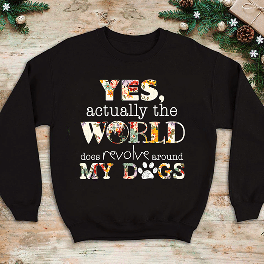 Yes actually the world does revolve around my dogs T shirt hoodie sweater  size S-5XL