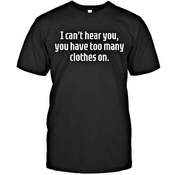 I can't hear you and you have too many clothes on T shirt hoodie sweater  size S-5XL