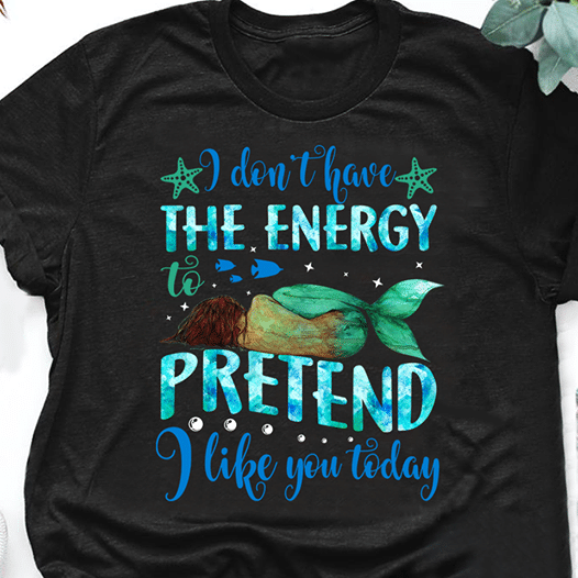 Mermaid i don't have the energy to pretend i like you today T Shirt Hoodie Sweater  size S-5XL