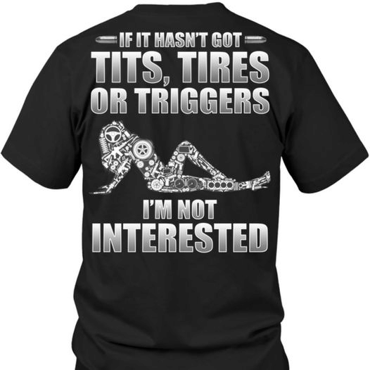 If it hasn't got tits tires or triggers i'm not interested T Shirt Hoodie Sweater  size S-5XL