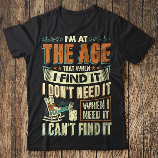 I'm the age that when I find it I don't need it when I need it I can't find it for men for women T shirt hoodie sweater  size S-5XL