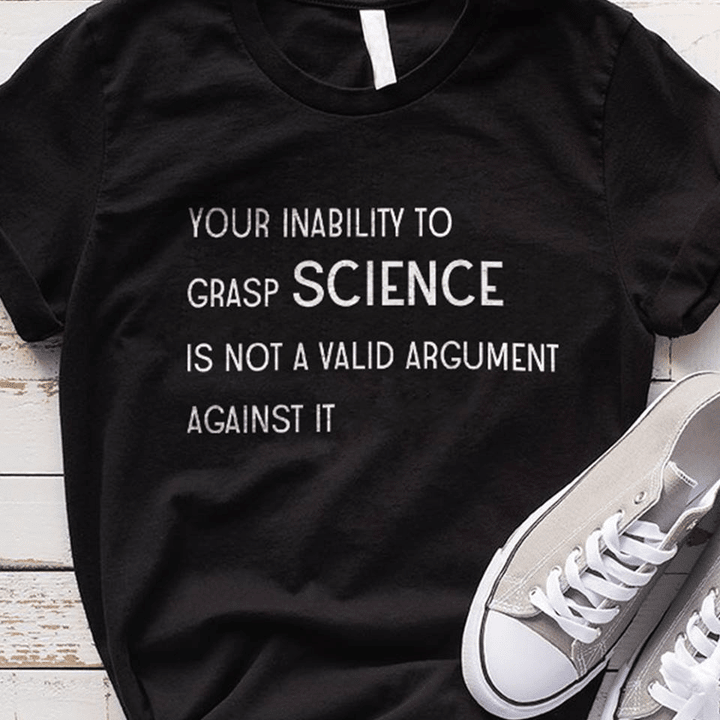 Your inability to grasp science is not a valid argument against it for men for women T shirt hoodie sweater  size S-5XL