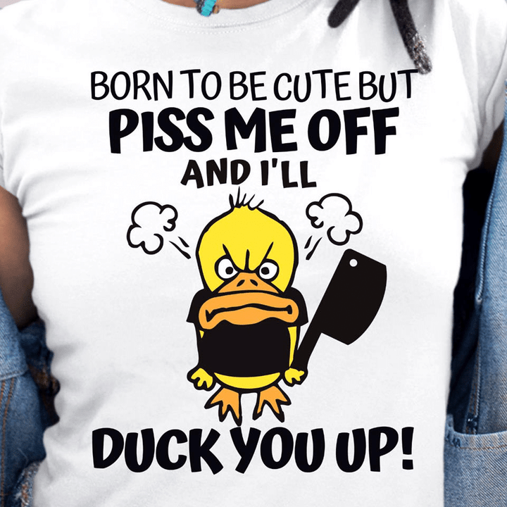 Funny born to be cute but piss me off and i'll duck you up T shirt hoodie sweater  size S-5XL