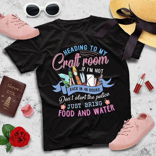 Craft room heading to my craft room if i'm not back in 48 hours don't alert the police just bring food and water T Shirt Hoodie Sweater  size S-5XL