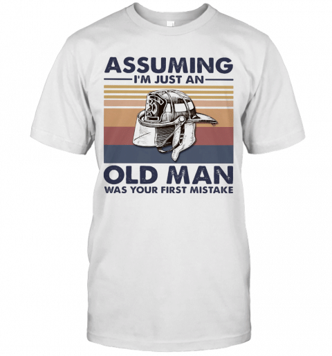 Firefighter Assuming I'M Just An Old Man Was Your First Mistake T shirt hoodie sweater  size S-5XL