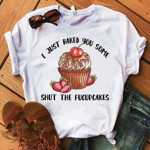 Baker I Just Baked You Some Shut The Fucupcakes T shirt hoodie sweater  size S-5XL