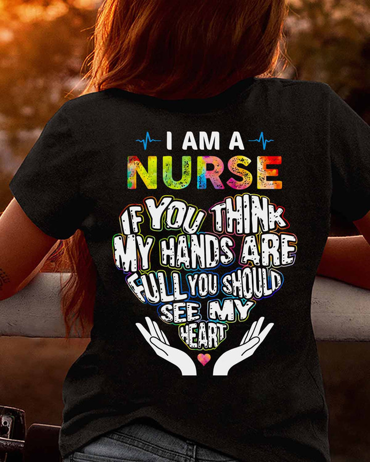 Nurse T-Shirt – I am a nurse, if you think my hands are full, you should see my heart.