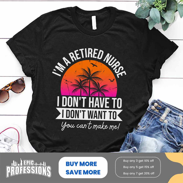 Black t-shirt for retired nurses with "I'm a retired nurse, I don't have to I don't want to you can't make me" quote in white letters.