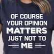 Of Course Your Opinion Matters Just Not To Me T-Shirt Cool Statement Shirts Clothing