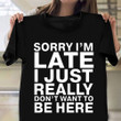 Sorry Im Late I Just Really Don't Want To Be Here Shirts About Being Late Funny Sayings