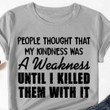 My Kindness Was A Weakness Until I Killed Them With It Shirt Sarcastic Saying Friend Gift Ideas