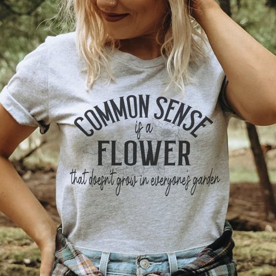 Common Sense Is A Flower That Doesn't Grow In Everyone's Garden Shirt Womens Statement