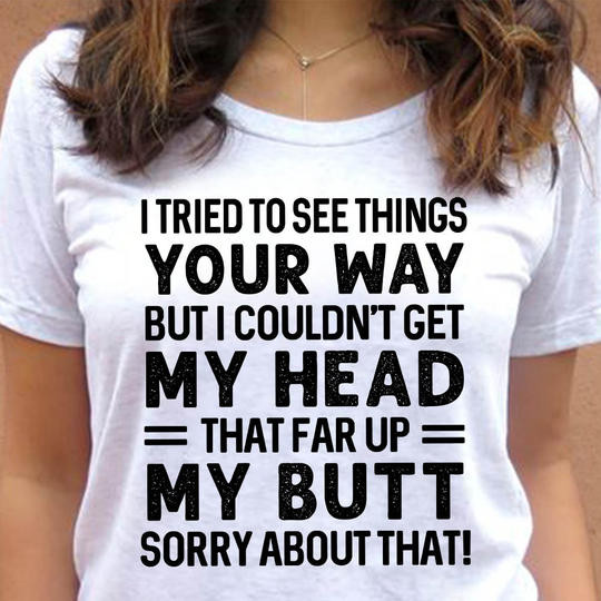 I Tried To See Things Your Way my butt sorry about that Shirt Hilarious Funny Tee Gifts