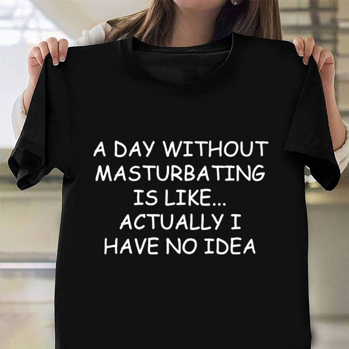 A Day Without Masturbating Like Actually I Have No Idea Shirt Mens Naughty T-Shirt Sayings