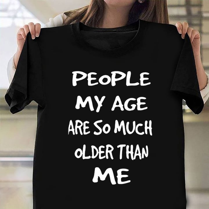 People My Age Are So Much Older Than Me T-Shirt Funny Statement Shirts With Sayings