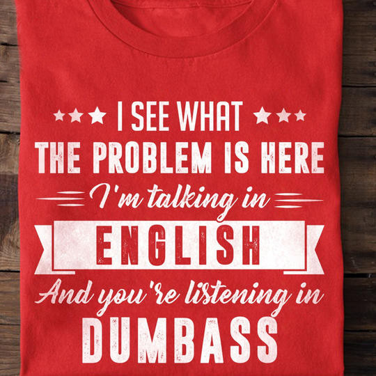 I See What The Problem Is Here You're Listening In Dumbass Shirt Funny Sarcasm Clothing