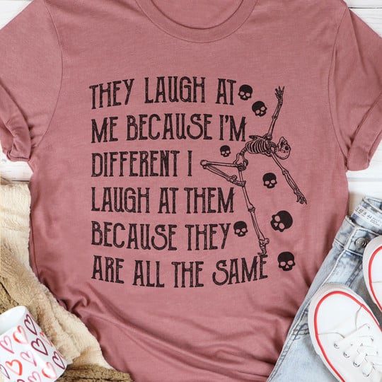 They Laugh At Me Because I'm Different I Laugh Because They Are The Same Shirt Best Quotes