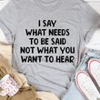 I Say What Needs To Be Said Not What You Want To Hear Shirt Sarcastic T-Shirt Sayings